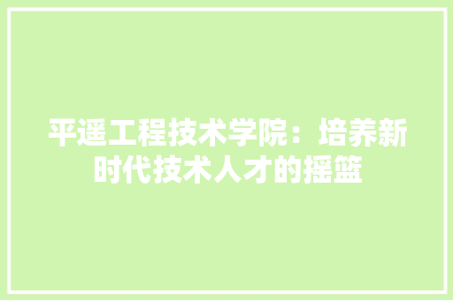 平遥工程技术学院：培养新时代技术人才的摇篮 中式风格装饰