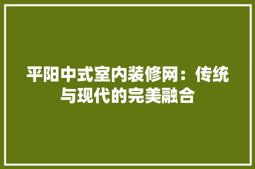 平阳中式室内装修网：传统与现代的完美融合