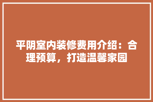 平阴室内装修费用介绍：合理预算，打造温馨家园 中式风格装饰
