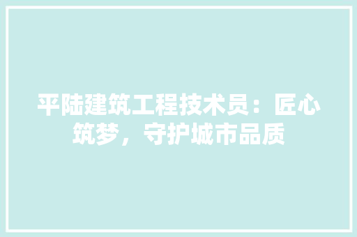 平陆建筑工程技术员：匠心筑梦，守护城市品质 中式风格装饰