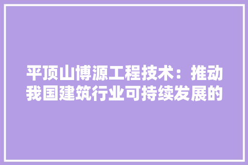 平顶山博源工程技术：推动我国建筑行业可持续发展的领军企业 中式风格装饰
