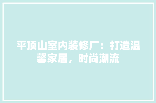平顶山室内装修厂：打造温馨家居，时尚潮流 中式风格装饰