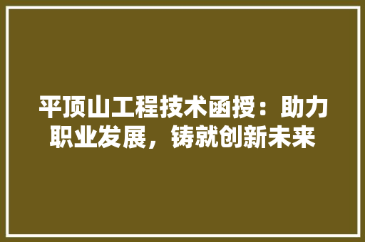 平顶山工程技术函授：助力职业发展，铸就创新未来
