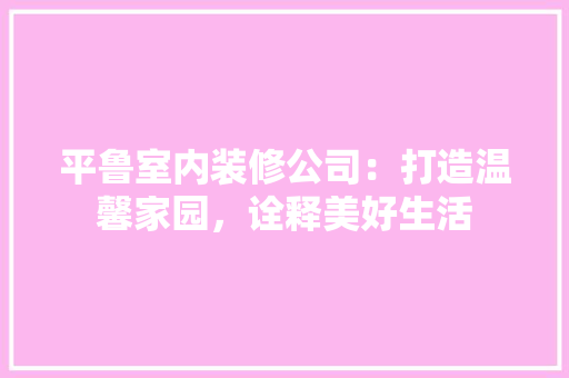 平鲁室内装修公司：打造温馨家园，诠释美好生活