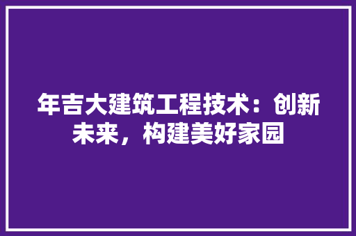 年吉大建筑工程技术：创新未来，构建美好家园 中式风格装饰