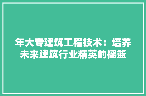 年大专建筑工程技术：培养未来建筑行业精英的摇篮