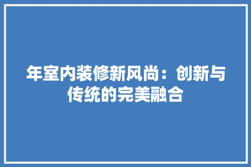 年室内装修新风尚：创新与传统的完美融合 中式风格装饰