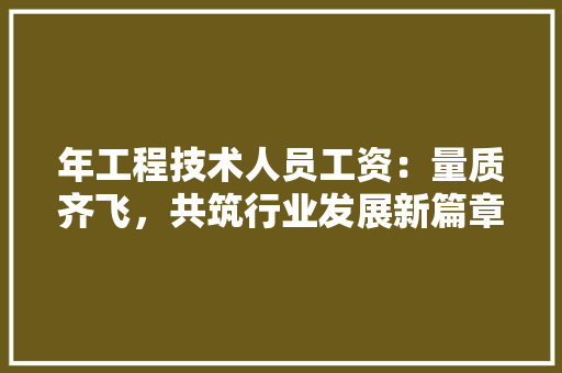 年工程技术人员工资：量质齐飞，共筑行业发展新篇章 中式风格装饰