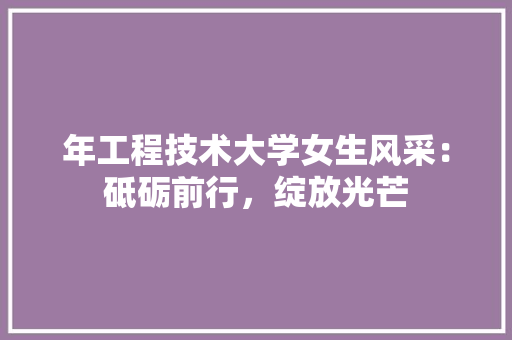 年工程技术大学女生风采：砥砺前行，绽放光芒 中式风格装饰