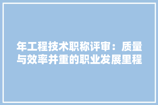 年工程技术职称评审：质量与效率并重的职业发展里程碑 中式风格装饰