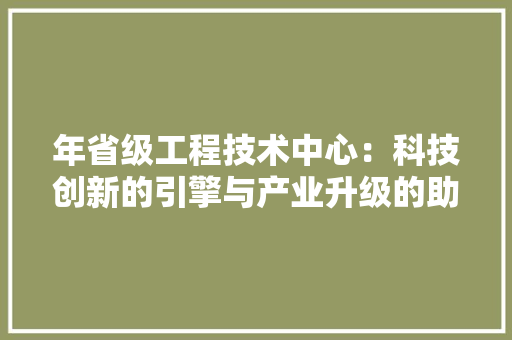 年省级工程技术中心：科技创新的引擎与产业升级的助推器 中式风格装饰