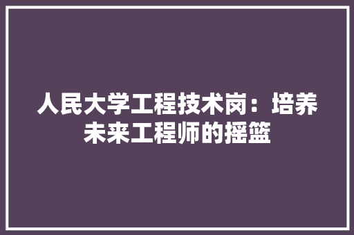 人民大学工程技术岗：培养未来工程师的摇篮 家居装修