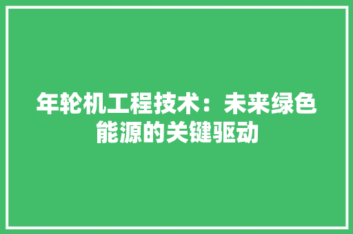 年轮机工程技术：未来绿色能源的关键驱动