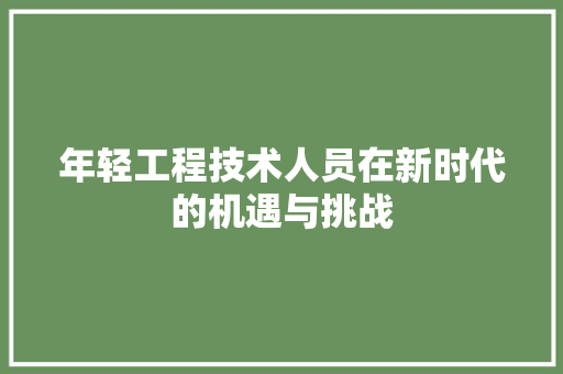 年轻工程技术人员在新时代的机遇与挑战