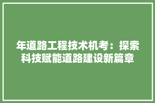 年道路工程技术机考：探索科技赋能道路建设新篇章