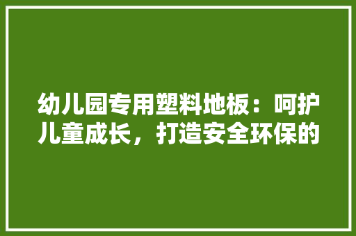 幼儿园专用塑料地板：呵护儿童成长，打造安全环保的游乐空间 中式风格装饰