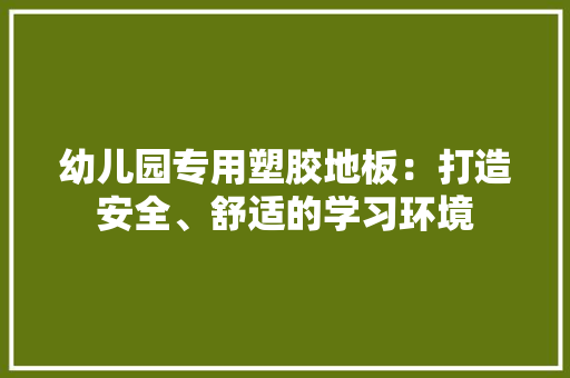 幼儿园专用塑胶地板：打造安全、舒适的学习环境 中式风格装饰