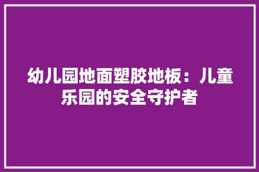幼儿园地面塑胶地板：儿童乐园的安全守护者 中式风格装饰