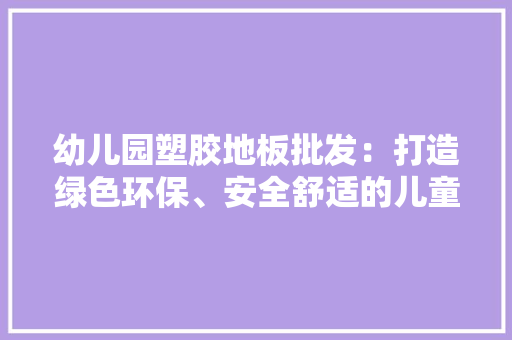 幼儿园塑胶地板批发：打造绿色环保、安全舒适的儿童乐园 中式风格装饰