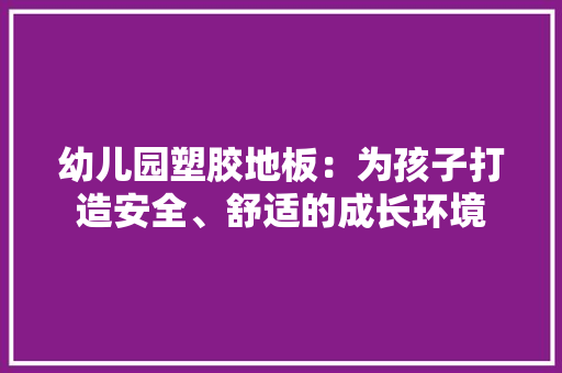 幼儿园塑胶地板：为孩子打造安全、舒适的成长环境