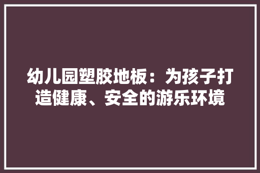 幼儿园塑胶地板：为孩子打造健康、安全的游乐环境
