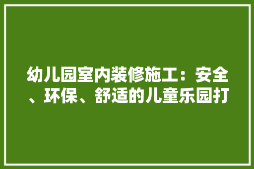 幼儿园室内装修施工：安全、环保、舒适的儿童乐园打造之路 中式风格装饰