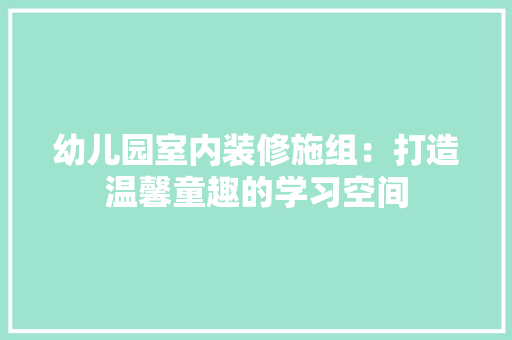 幼儿园室内装修施组：打造温馨童趣的学习空间