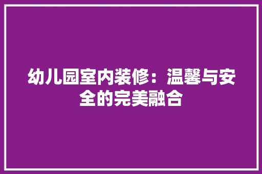 幼儿园室内装修：温馨与安全的完美融合