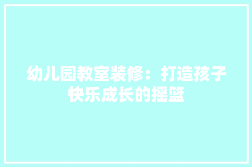 幼儿园教室装修：打造孩子快乐成长的摇篮