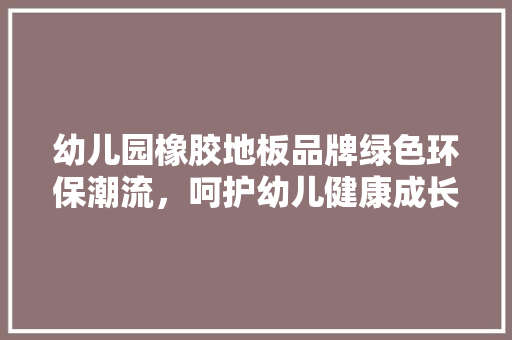 幼儿园橡胶地板品牌绿色环保潮流，呵护幼儿健康成长