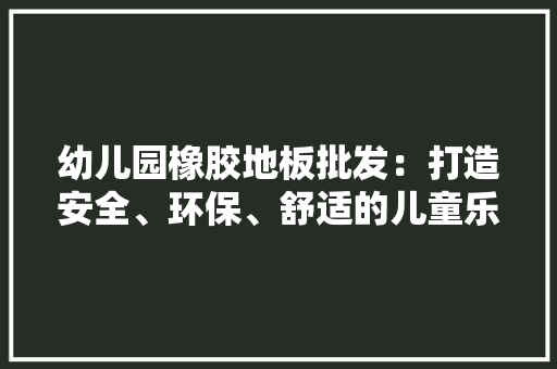幼儿园橡胶地板批发：打造安全、环保、舒适的儿童乐园