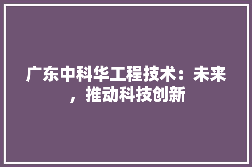 广东中科华工程技术：未来，推动科技创新 中式风格装饰