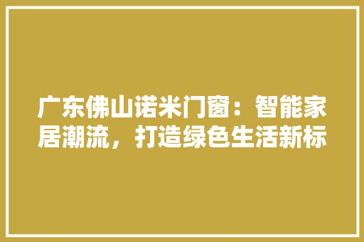 广东佛山诺米门窗：智能家居潮流，打造绿色生活新标杆 中式风格装饰