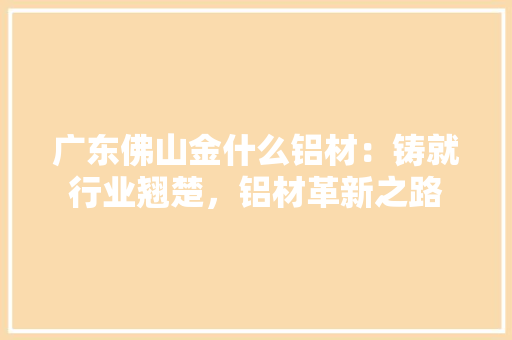 广东佛山金什么铝材：铸就行业翘楚，铝材革新之路