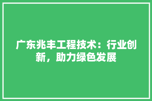 广东兆丰工程技术：行业创新，助力绿色发展 中式风格装饰
