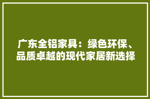 广东全铝家具：绿色环保、品质卓越的现代家居新选择 中式风格装饰