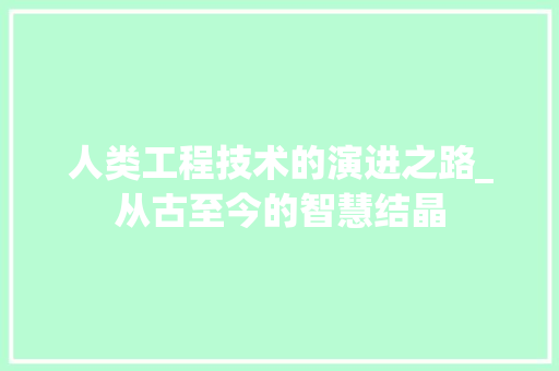 人类工程技术的演进之路_从古至今的智慧结晶 家居装修