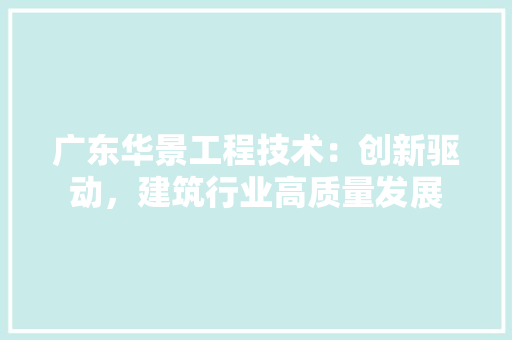 广东华景工程技术：创新驱动，建筑行业高质量发展