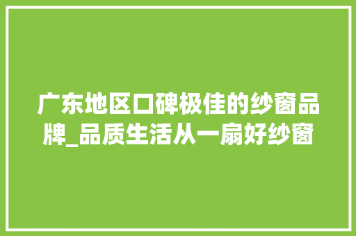 广东地区口碑极佳的纱窗品牌_品质生活从一扇好纱窗开始