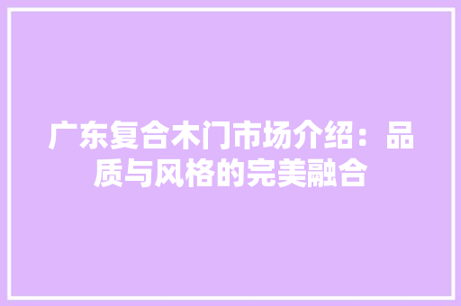 广东复合木门市场介绍：品质与风格的完美融合