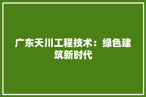 广东天川工程技术：绿色建筑新时代 中式风格装饰