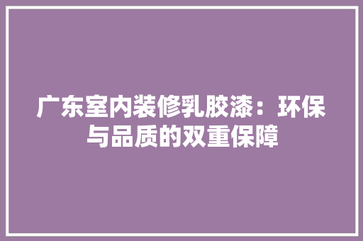 广东室内装修乳胶漆：环保与品质的双重保障 中式风格装饰