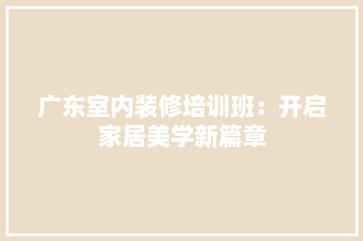 广东室内装修培训班：开启家居美学新篇章 中式风格装饰