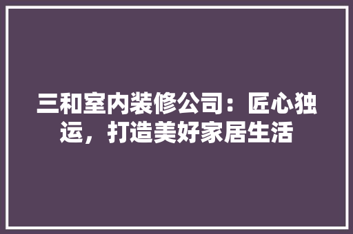三和室内装修公司：匠心独运，打造美好家居生活 木雕艺术