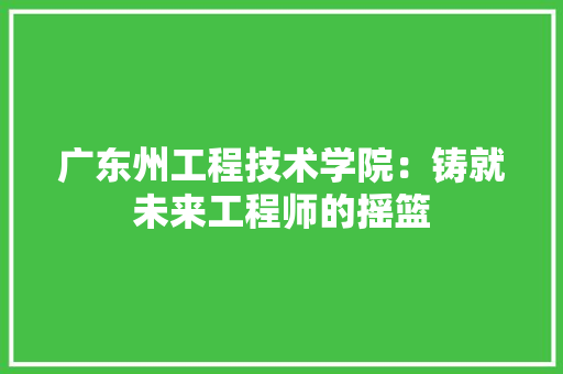 广东州工程技术学院：铸就未来工程师的摇篮