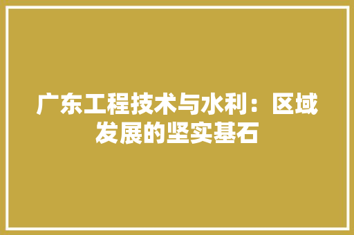 广东工程技术与水利：区域发展的坚实基石