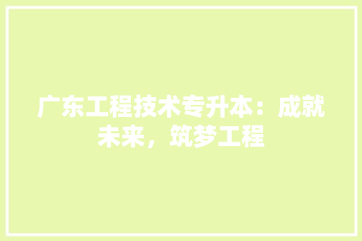 广东工程技术专升本：成就未来，筑梦工程 中式风格装饰