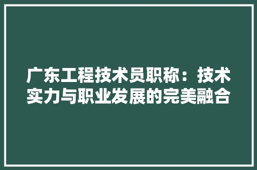 广东工程技术员职称：技术实力与职业发展的完美融合 中式风格装饰