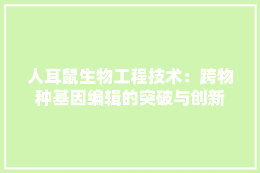 人耳鼠生物工程技术：跨物种基因编辑的突破与创新 家居装修
