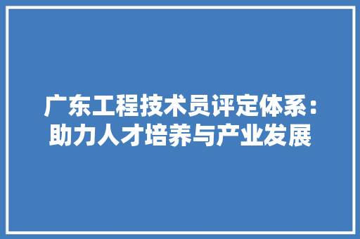 广东工程技术员评定体系：助力人才培养与产业发展 中式风格装饰
